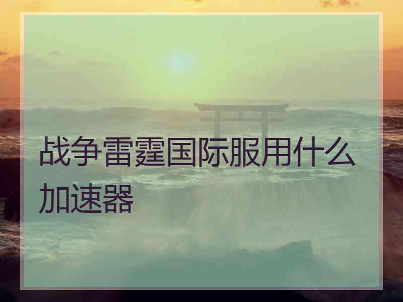 战争雷霆国际服用什么加速器 战争雷霆国际服用什么加速器